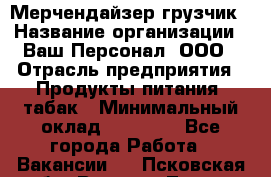 Мерчендайзер-грузчик › Название организации ­ Ваш Персонал, ООО › Отрасль предприятия ­ Продукты питания, табак › Минимальный оклад ­ 39 000 - Все города Работа » Вакансии   . Псковская обл.,Великие Луки г.